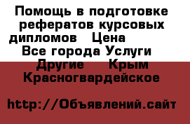 Помощь в подготовке рефератов/курсовых/дипломов › Цена ­ 2 000 - Все города Услуги » Другие   . Крым,Красногвардейское